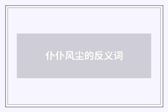 仆仆风尘的反义词
