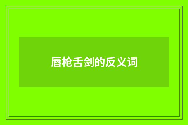 唇枪舌剑的反义词