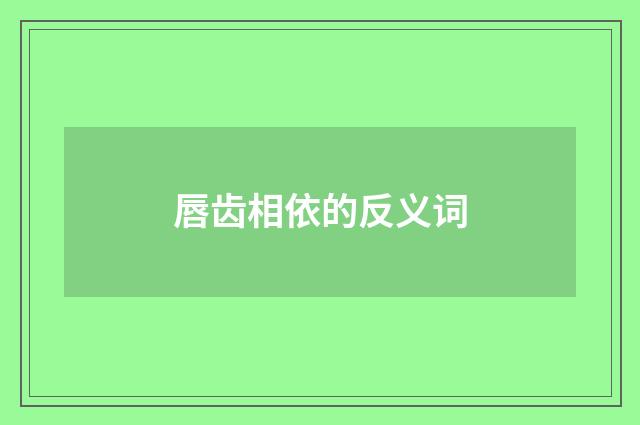 唇齿相依的反义词