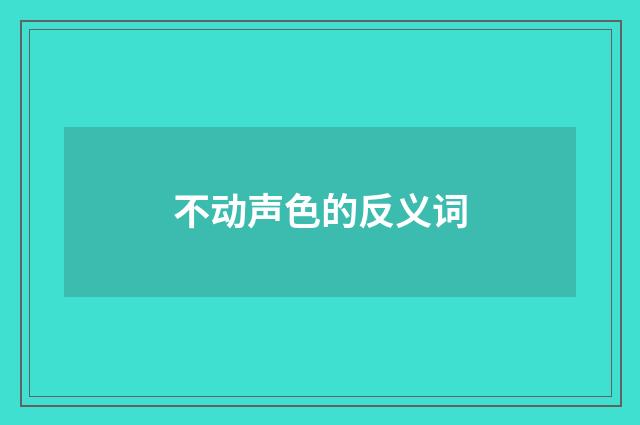 不动声色的反义词