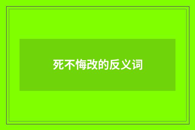 死不悔改的反义词