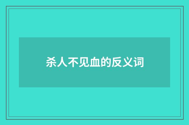 杀人不见血的反义词