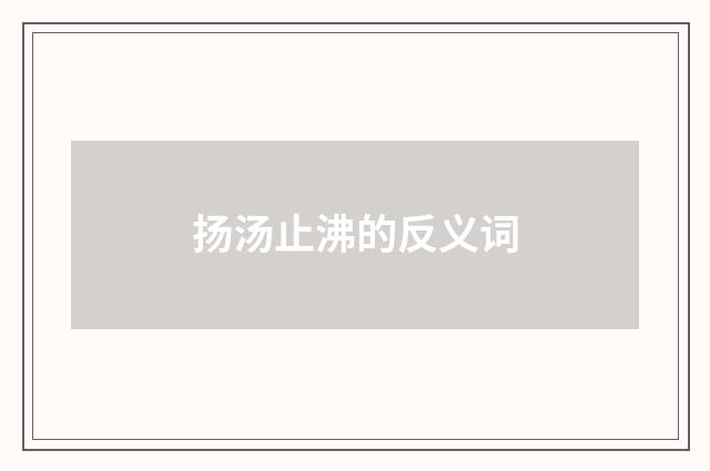 扬汤止沸的反义词