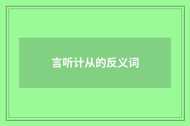 言听计从的反义词
