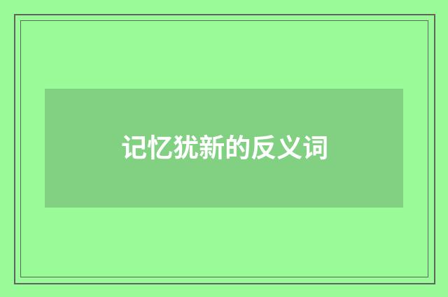 记忆犹新的反义词