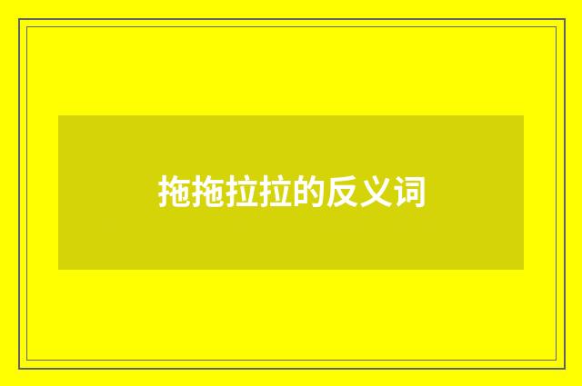 拖拖拉拉的反义词