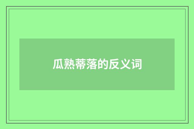 瓜熟蒂落的反义词