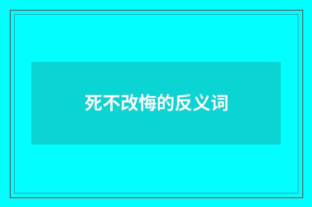 死不改悔的反义词