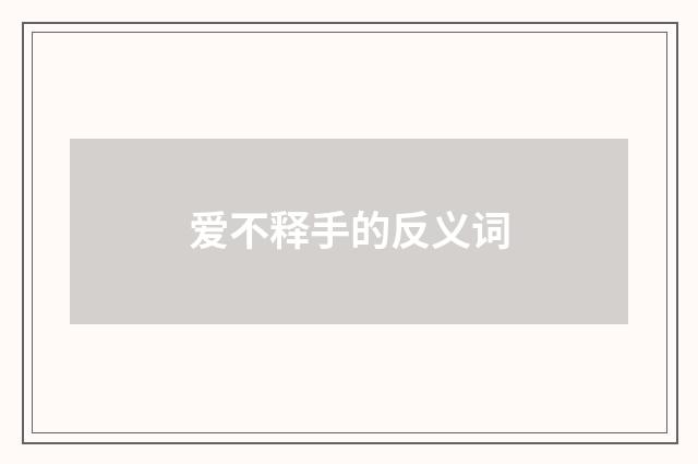 爱不释手的反义词