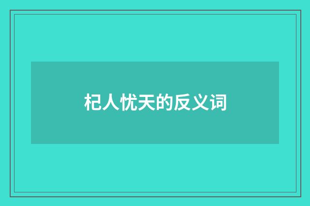 杞人忧天的反义词