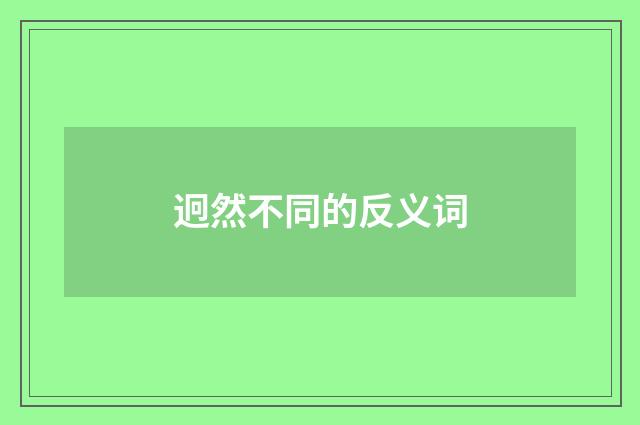 迥然不同的反义词