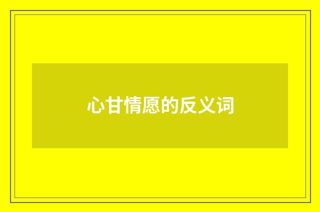 心甘情愿的反义词