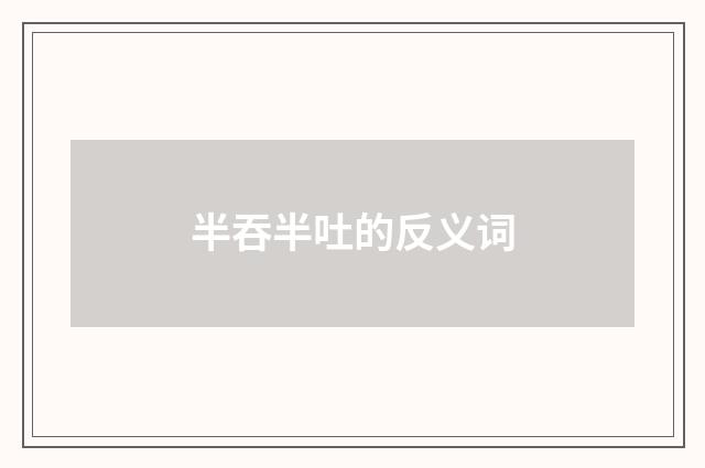 半吞半吐的反义词