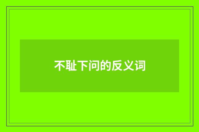 不耻下问的反义词