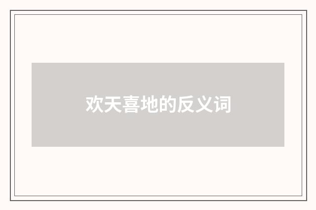 欢天喜地的反义词