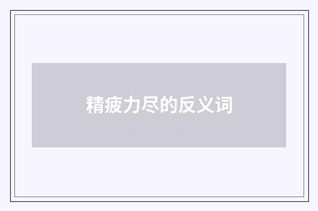 精疲力尽的反义词