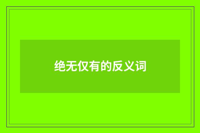 绝无仅有的反义词