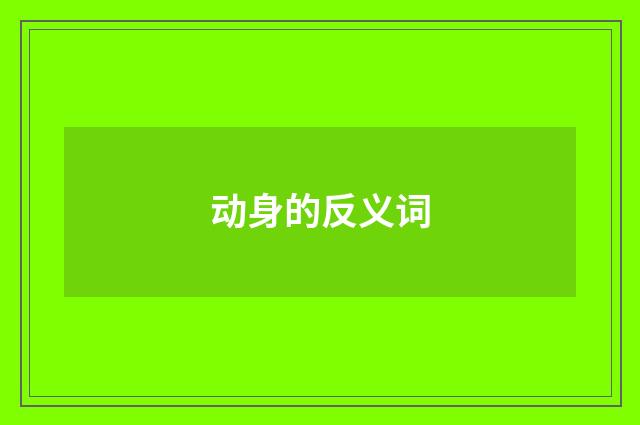 动身的反义词