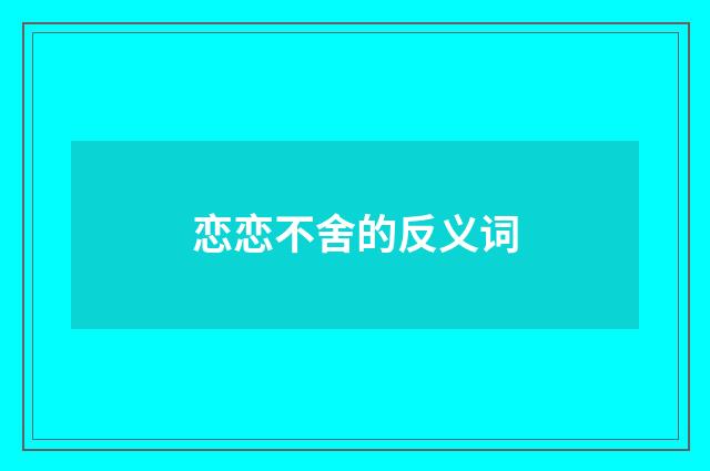 恋恋不舍的反义词