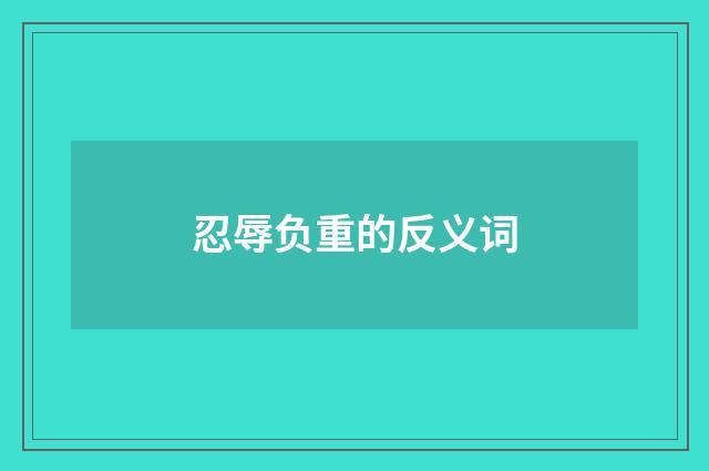 忍辱负重的反义词